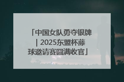 中国女队勇夺银牌｜2025东盟杯藤球邀请赛圆满收官