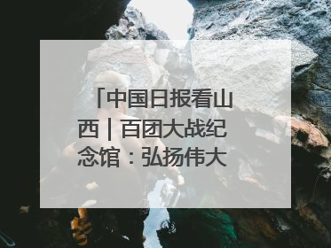 中国日报看山西｜百团大战纪念馆：弘扬伟大抗战精神