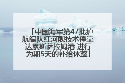 中国海军第47批护航编队红河舰技术停靠达累斯萨拉姆港 进行为期5天的补给休整