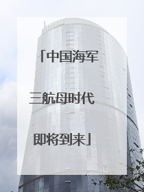 中国海军三航母时代即将到来