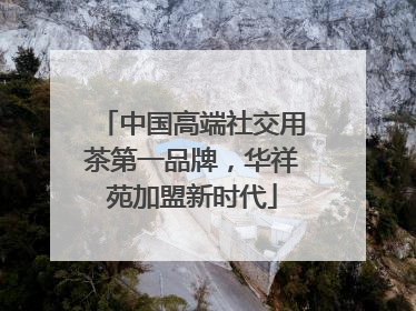 中国高端社交用茶第一品牌，华祥苑加盟新时代