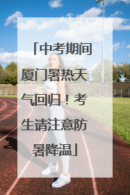 中考期间厦门暑热天气回归！考生请注意防暑降温