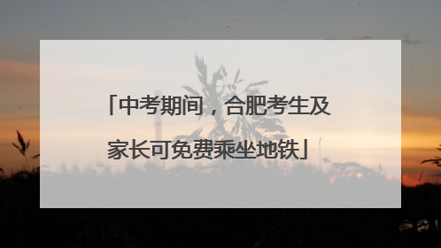 中考期间，合肥考生及家长可免费乘坐地铁