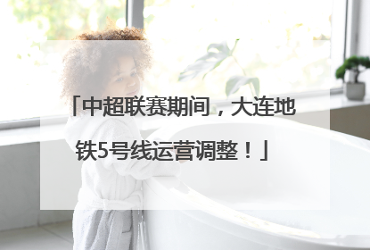 中超联赛期间，大连地铁5号线运营调整！