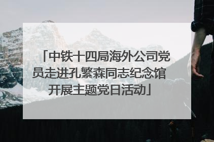 中铁十四局海外公司党员走进孔繁森同志纪念馆开展主题党日活动