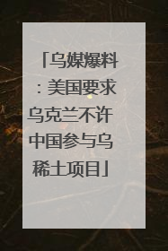 乌媒爆料：美国要求乌克兰不许中国参与乌稀土项目