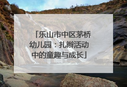 乐山市中区茅桥幼儿园：扎辫活动中的童趣与成长