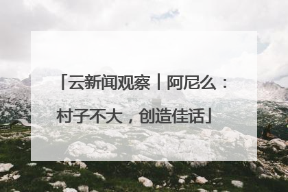 云新闻观察︱阿尼么：村子不大，创造佳话