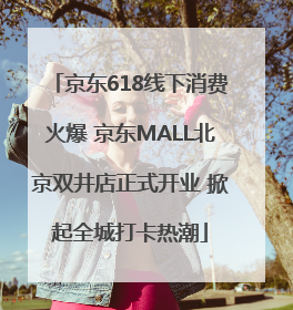 京东618线下消费火爆 京东MALL北京双井店正式开业 掀起全城打卡热潮