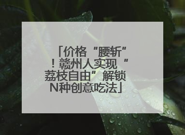 价格“腰斩”！赣州人实现“荔枝自由”解锁N种创意吃法