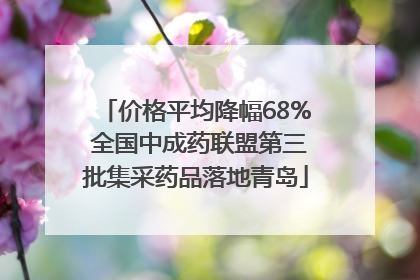 价格平均降幅68% 全国中成药联盟第三批集采药品落地青岛