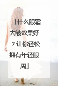 什么眼霜去皱效果好？让你轻松拥有年轻眼周