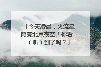 今天凌晨，火流星照亮北京夜空！你看（听）到了吗？