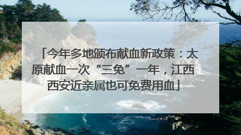 今年多地颁布献血新政策：太原献血一次“三免”一年，江西西安近亲属也可免费用血
