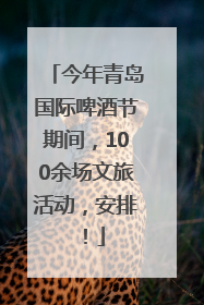 今年青岛国际啤酒节期间，100余场文旅活动，安排！