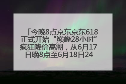 今晚8点京东京东618正式开始“巅峰28小时”疯狂降价高潮，从6月17日晚8点至6月18日24点内最便宜优惠