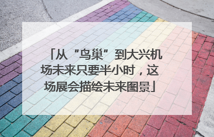 从“鸟巢”到大兴机场未来只要半小时，这场展会描绘未来图景