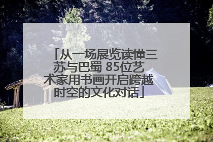 从一场展览读懂三苏与巴蜀 85位艺术家用书画开启跨越时空的文化对话