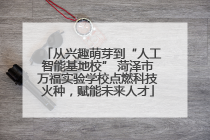 从兴趣萌芽到“人工智能基地校” 菏泽市万福实验学校点燃科技火种，赋能未来人才