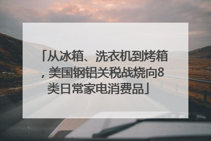 从冰箱、洗衣机到烤箱，美国钢铝关税战烧向8类日常家电消费品