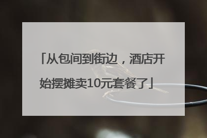 从包间到街边，酒店开始摆摊卖10元套餐了