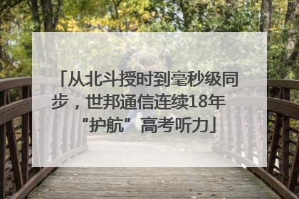 从北斗授时到毫秒级同步，世邦通信连续18年“护航”高考听力