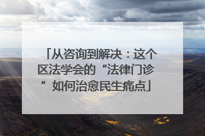 从咨询到解决：这个区法学会的“法律门诊”如何治愈民生痛点