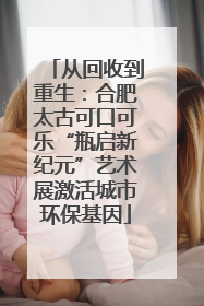 从回收到重生：合肥太古可口可乐“瓶启新纪元”艺术展激活城市环保基因
