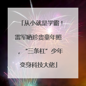 从小就是学霸！雷军晒珍贵童年照，“三条杠”少年变身科技大佬
