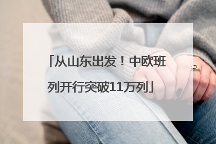 从山东出发！中欧班列开行突破11万列
