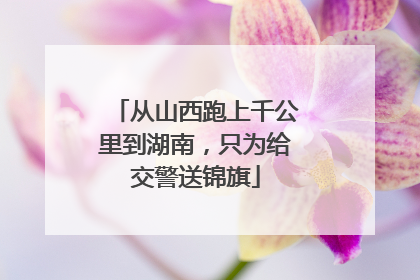 从山西跑上千公里到湖南，只为给交警送锦旗