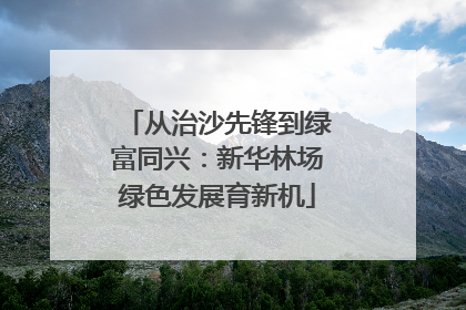 从治沙先锋到绿富同兴：新华林场绿色发展育新机
