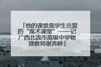 他的课堂是学生喜爱的“魔术课堂”——记广西北流市高级中学物理教师谢奔峰