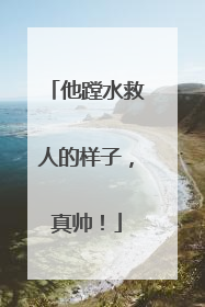 他蹚水救人的样子，真帅！