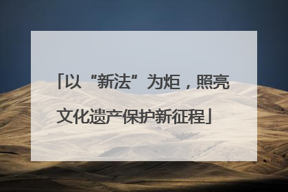 以“新法”为炬，照亮文化遗产保护新征程