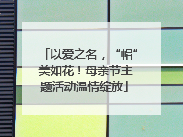 以爱之名，“帽” 美如花！母亲节主题活动温情绽放