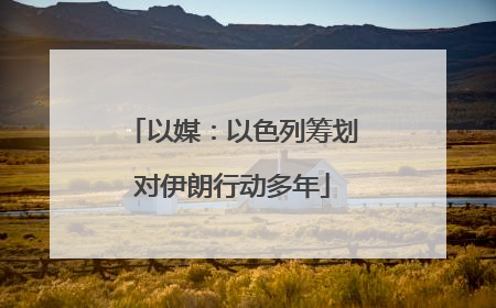 以媒：以色列筹划对伊朗行动多年