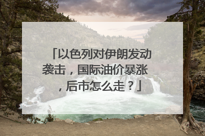 以色列对伊朗发动袭击，国际油价暴涨，后市怎么走？