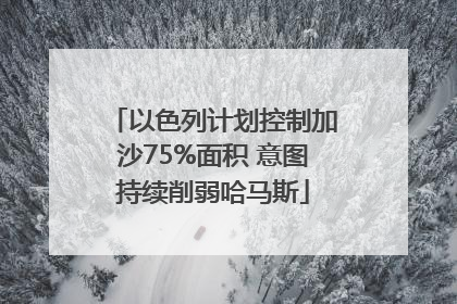 以色列计划控制加沙75%面积 意图持续削弱哈马斯