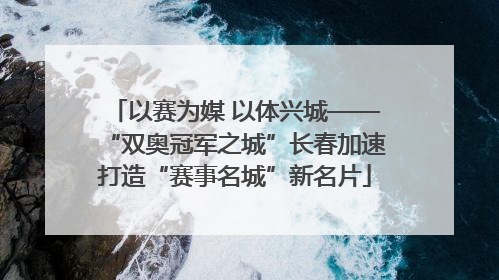以赛为媒 以体兴城——“双奥冠军之城”长春加速打造“赛事名城”新名片