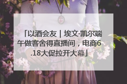以酒会友｜埃文·凯尔端午做客舍得直播间，电商6.18大促拉开大幕