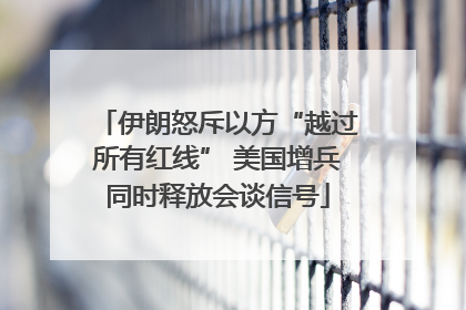 伊朗怒斥以方“越过所有红线” 美国增兵同时释放会谈信号