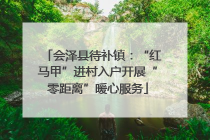 会泽县待补镇：“红马甲”进村入户开展“零距离”暖心服务