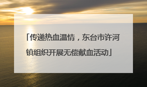 传递热血温情，东台市许河镇组织开展无偿献血活动