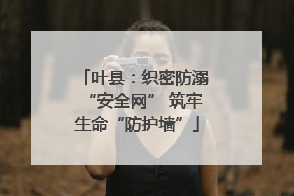 叶县：织密防溺“安全网” 筑牢生命“防护墙”