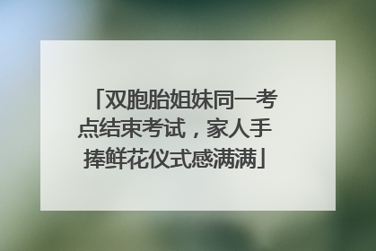 双胞胎姐妹同一考点结束考试，家人手捧鲜花仪式感满满