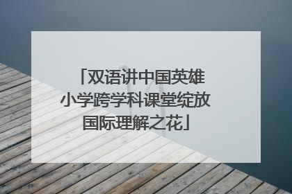 双语讲中国英雄 小学跨学科课堂绽放国际理解之花