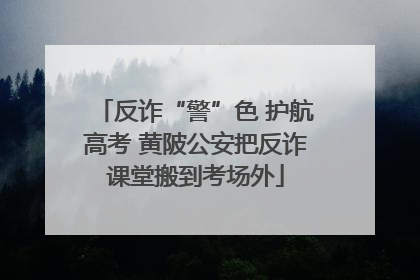 反诈“警”色 护航高考 黄陂公安把反诈课堂搬到考场外