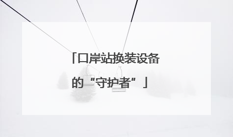口岸站换装设备的“守护者”