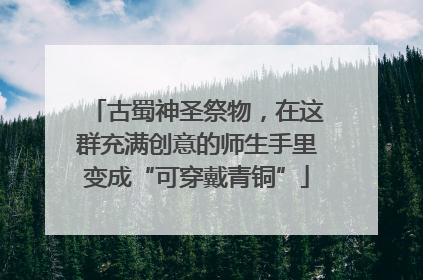 古蜀神圣祭物，在这群充满创意的师生手里变成“可穿戴青铜”